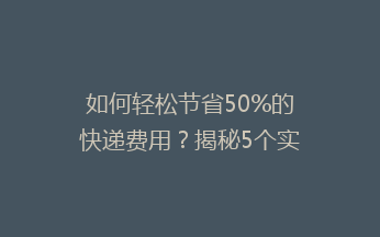 如何轻松节省50%的快递费用？揭秘5个实用省钱技巧，告别高价快递烦恼！