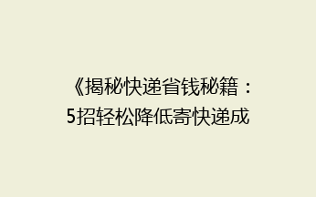《揭秘快递省钱秘籍：5招轻松降低寄快递成本，让你省心又省荷包！》