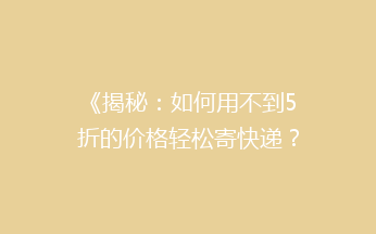 《揭秘：如何用不到5折的价格轻松寄快递？省钱攻略大公开！》