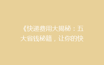 《快递费用大揭秘：五大省钱秘籍，让你的快递费用减半！》