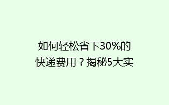 如何轻松省下30%的快递费用？揭秘5大实用省钱技巧！