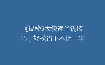 《揭秘5大快递省钱技巧，轻松省下不止一半运费！》