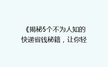 《揭秘5个不为人知的快递省钱秘籍，让你轻松省下大笔费用！》