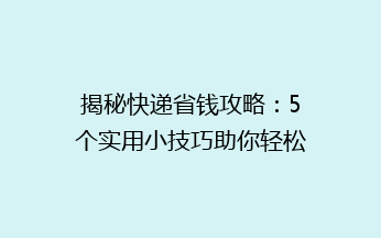 揭秘快递省钱攻略：5个实用小技巧助你轻松省下大笔费用！