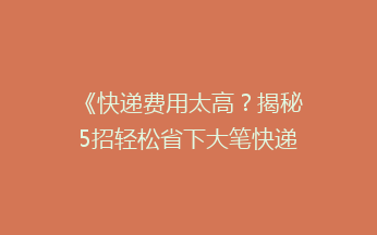 《快递费用太高？揭秘5招轻松省下大笔快递费！》