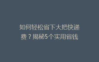 如何轻松省下大把快递费？揭秘5个实用省钱小技巧，告别高价快递烦恼！