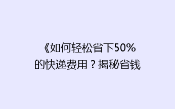 《如何轻松省下50%的快递费用？揭秘省钱快递技巧大揭秘！》
