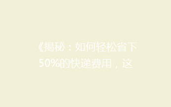 《揭秘：如何轻松省下50%的快递费用，这些小技巧你绝对不能错过！》
