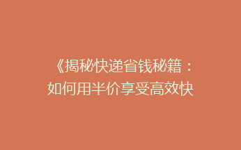 《揭秘快递省钱秘籍：如何用半价享受高效快递服务？》
