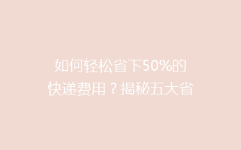 如何轻松省下50%的快递费用？揭秘五大省钱秘籍，让你寄快递不再心疼！