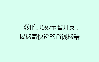 《如何巧妙节省开支，揭秘寄快递的省钱秘籍？》