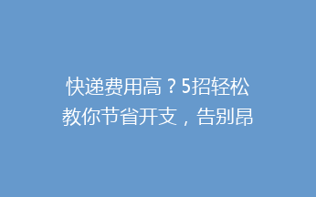 快递费用高？5招轻松教你节省开支，告别昂贵快递费！
