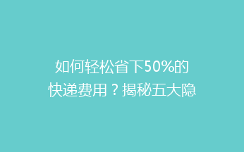 如何轻松省下50%的快递费用？揭秘五大隐藏省钱技巧！