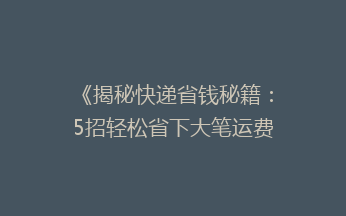 《揭秘快递省钱秘籍：5招轻松省下大笔运费，你get了吗？》