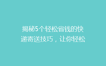 揭秘5个轻松省钱的快递寄送技巧，让你轻松省下大笔费用！