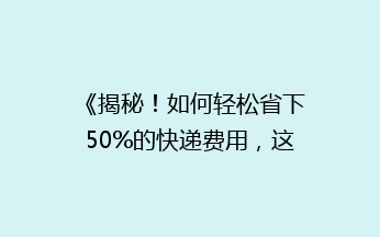 《揭秘！如何轻松省下50%的快递费用，这些小技巧你一定要知道》