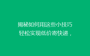 揭秘如何用这些小技巧轻松实现低价寄快递，省下大笔费用！