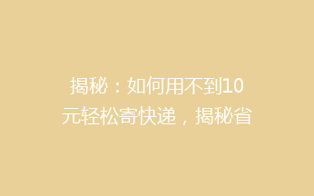 揭秘：如何用不到10元轻松寄快递，揭秘省钱秘籍，让你省心又省荷包！