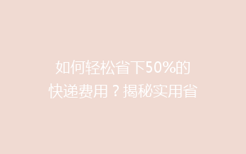 如何轻松省下50%的快递费用？揭秘实用省钱秘籍，告别高价快递烦恼！