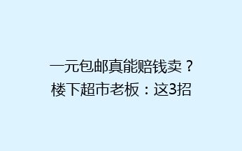 一元包邮真能赔钱卖？楼下超市老板：这3招比卖高价还赚