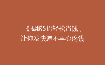 《揭秘5招轻松省钱，让你发快递不再心疼钱包！》