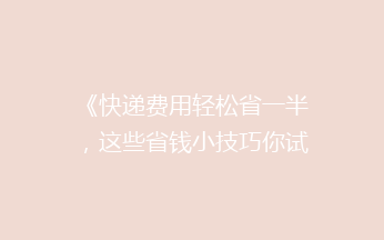 《快递费用轻松省一半，这些省钱小技巧你试过吗？》